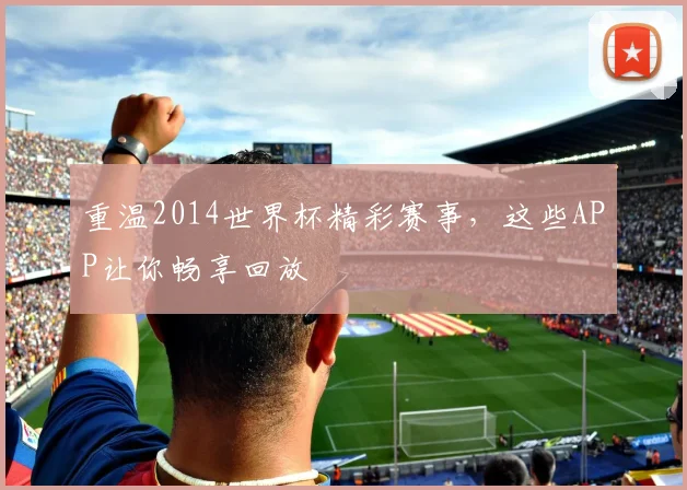 重温2014世界杯精彩赛事，这些APP让你畅享回放