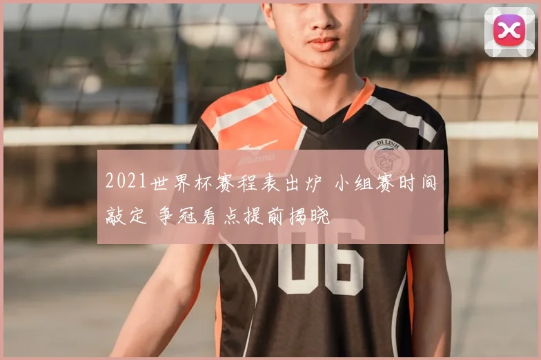 2021世界杯赛程表出炉 小组赛时间敲定 争冠看点提前揭晓