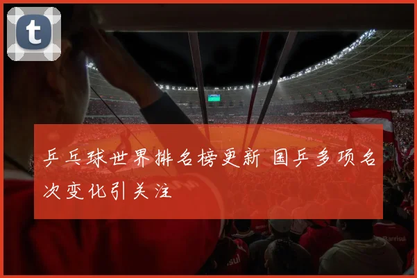 乒乓球世界排名榜更新 国乒多项名次变化引关注