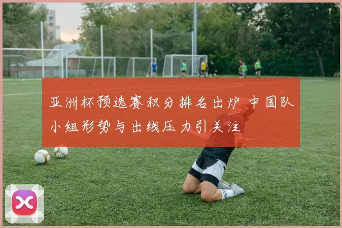 亚洲杯预选赛积分排名出炉 中国队小组形势与出线压力引关注