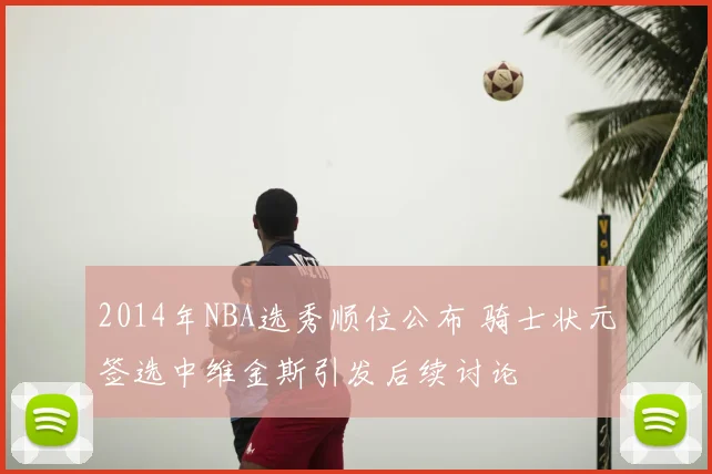2014年NBA选秀顺位公布 骑士状元签选中维金斯引发后续讨论