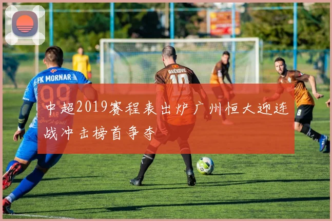 中超2019赛程表出炉广州恒大迎连战冲击榜首争夺