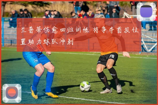 兰普蒂伤愈回归训练 将争夺首发位置助力球队冲刺