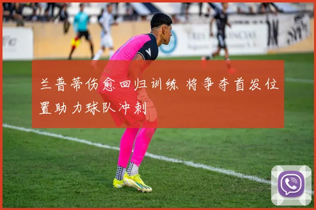 兰普蒂伤愈回归训练 将争夺首发位置助力球队冲刺
