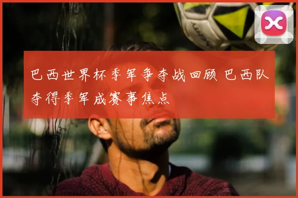 巴西世界杯季军争夺战回顾 巴西队夺得季军成赛事焦点