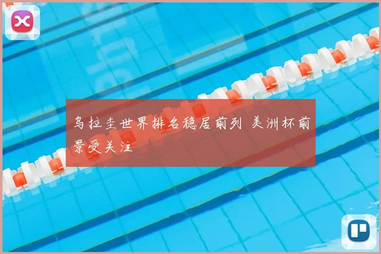 乌拉圭世界排名稳居前列 美洲杯前景受关注