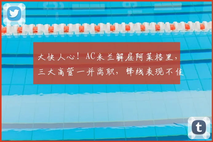 大快人心!AC米兰解雇阿莱格里,三大高管一并离职,锋线表现不佳_莱奥_本赛季_意甲
