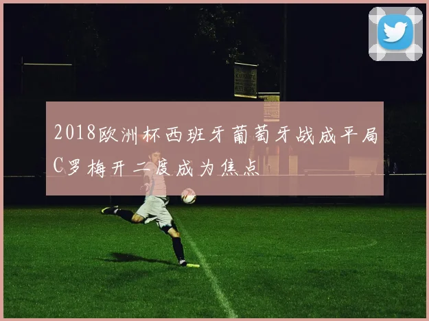 2018欧洲杯西班牙葡萄牙战成平局C罗梅开二度成为焦点