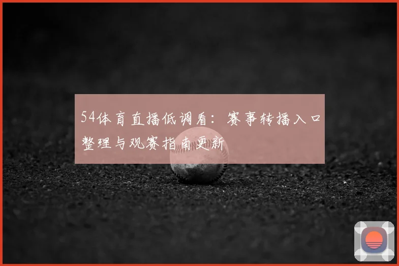 54体育直播低调看:赛事转播入口整理与观赛指南更新