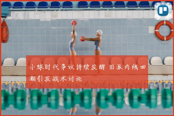 小球时代争议持续发酵 旧派内线回潮引发战术讨论