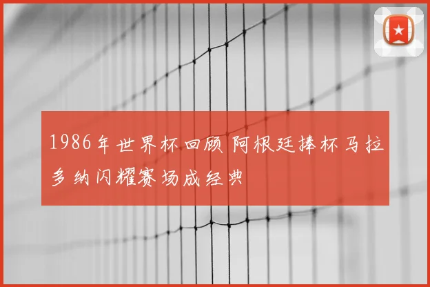 1986年世界杯回顾 阿根廷捧杯马拉多纳闪耀赛场成经典