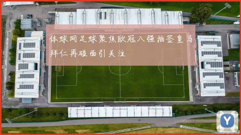 体球网足球聚焦欧冠八强抽签皇马拜仁再碰面引关注