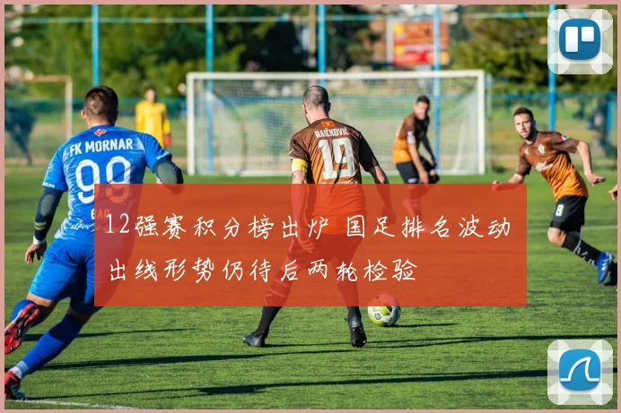 12强赛积分榜出炉 国足排名波动 出线形势仍待后两轮检验
