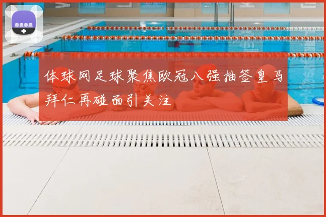 体球网足球聚焦欧冠八强抽签皇马拜仁再碰面引关注