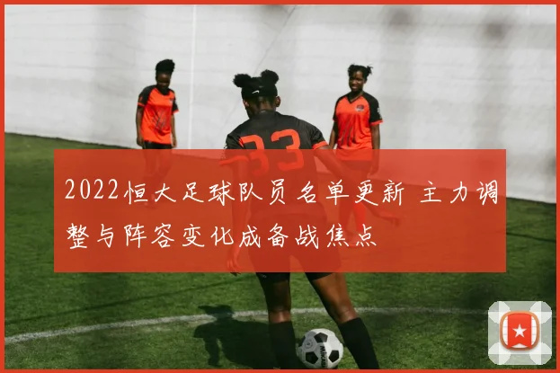 2022恒大足球队员名单更新 主力调整与阵容变化成备战焦点