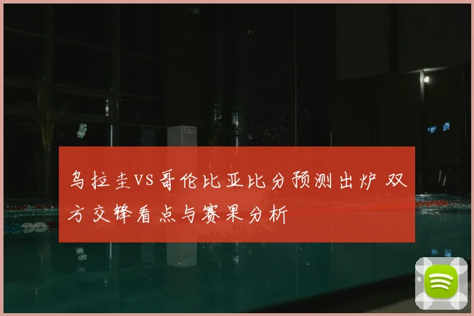 乌拉圭vs哥伦比亚比分预测出炉 双方交锋看点与赛果分析