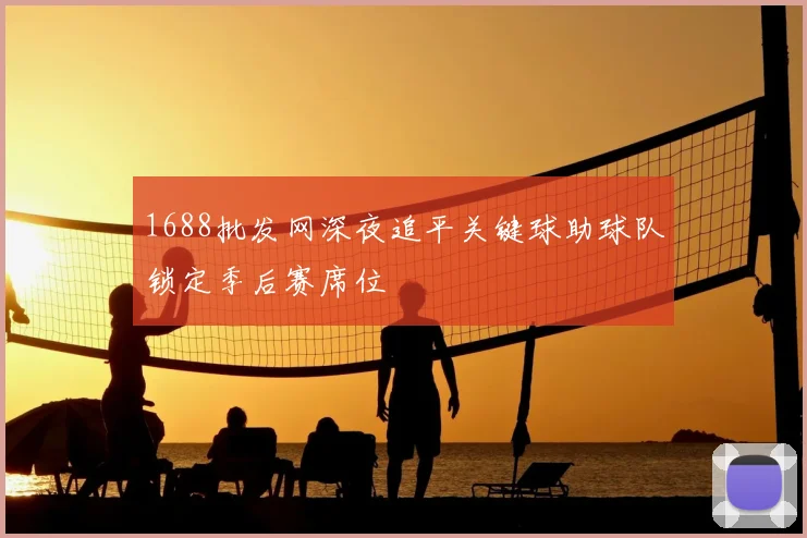 1688批发网深夜追平关键球助球队锁定季后赛席位