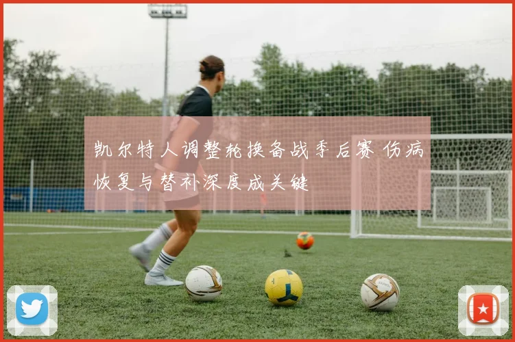 凯尔特人调整轮换备战季后赛 伤病恢复与替补深度成关键
