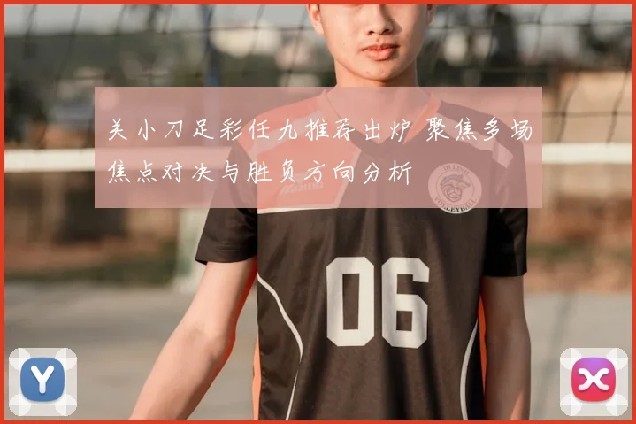 关小刀足彩任九推荐出炉 聚焦多场焦点对决与胜负方向分析