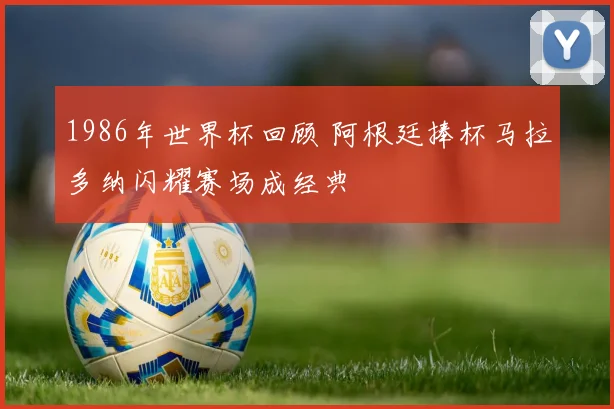 1986年世界杯回顾 阿根廷捧杯马拉多纳闪耀赛场成经典