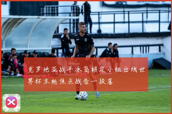 克罗地亚战平冰岛锁定小组出线世界杯末轮焦点战告一段落