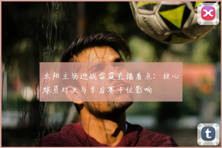 太阳主场迎战雷霆直播看点：核心球员对决与季后赛卡位影响