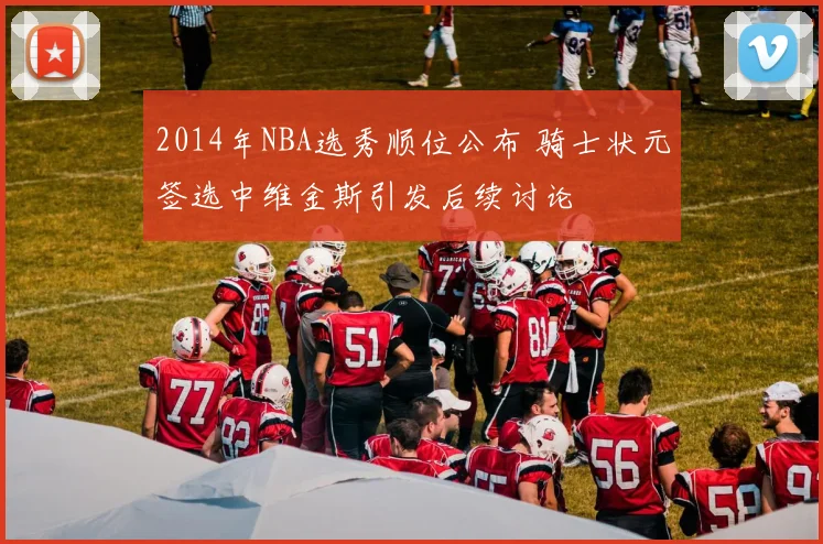 2014年NBA选秀顺位公布 骑士状元签选中维金斯引发后续讨论