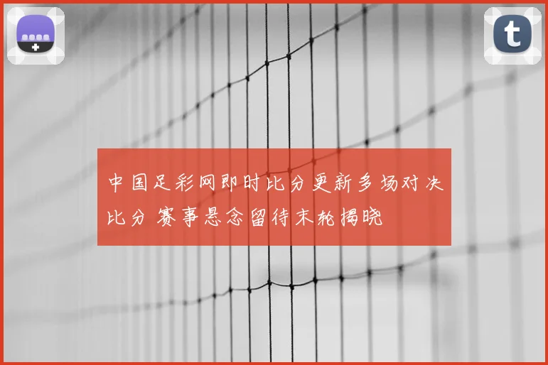中国足彩网即时比分更新多场对决比分 赛事悬念留待末轮揭晓