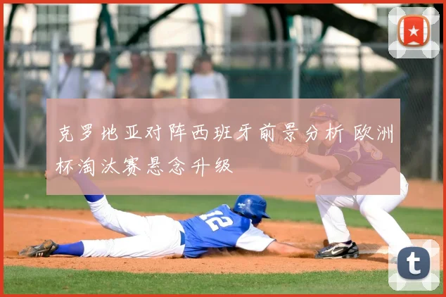 克罗地亚对阵西班牙前景分析 欧洲杯淘汰赛悬念升级