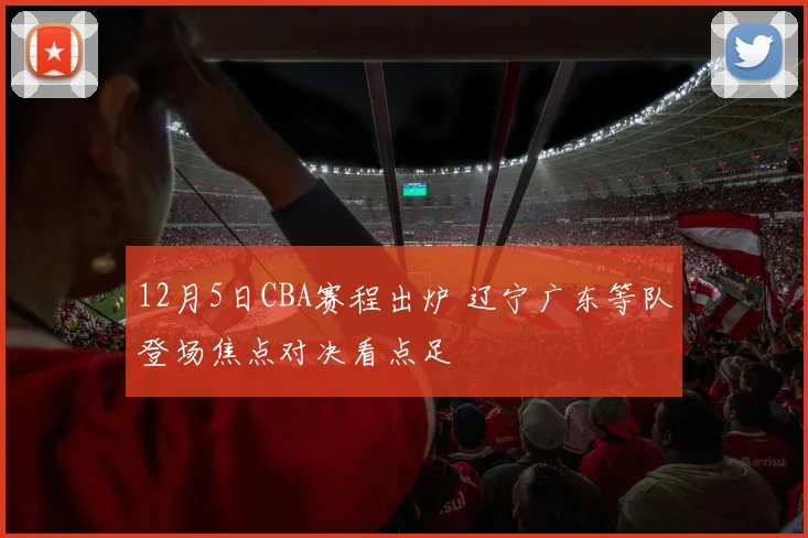 12月5日CBA赛程出炉 辽宁广东等队登场焦点对决看点足
