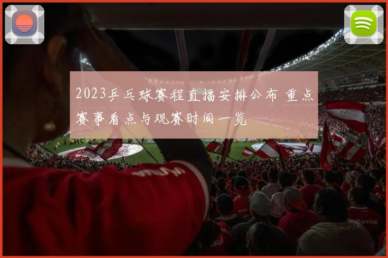 2023乒乓球赛程直播安排公布 重点赛事看点与观赛时间一览