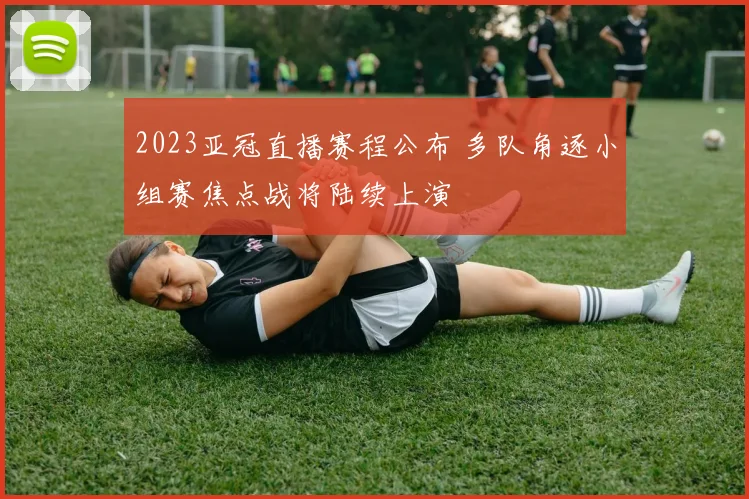 2023亚冠直播赛程公布 多队角逐小组赛焦点战将陆续上演