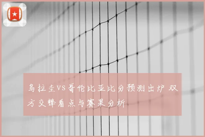 乌拉圭vs哥伦比亚比分预测出炉 双方交锋看点与赛果分析