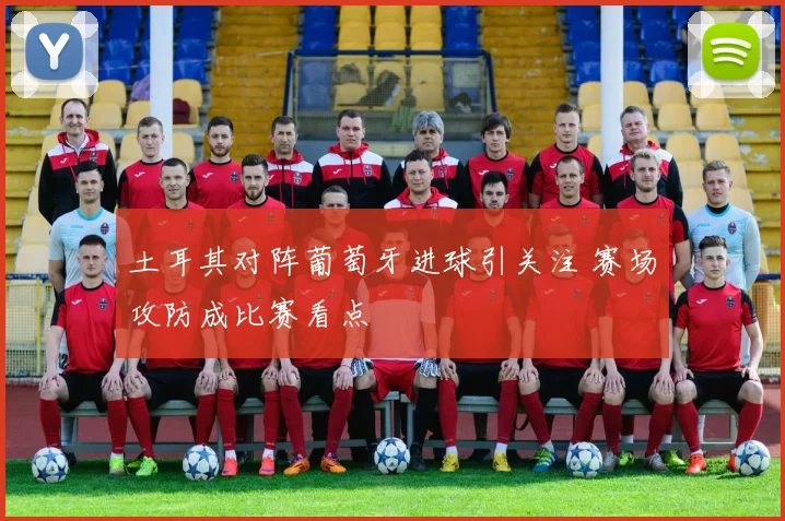 土耳其对阵葡萄牙进球引关注 赛场攻防成比赛看点