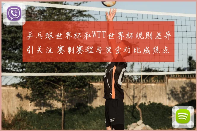 乒乓球世界杯和WTT世界杯规则差异引关注 赛制赛程与奖金对比成焦点