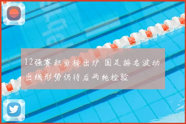 12强赛积分榜出炉 国足排名波动 出线形势仍待后两轮检验