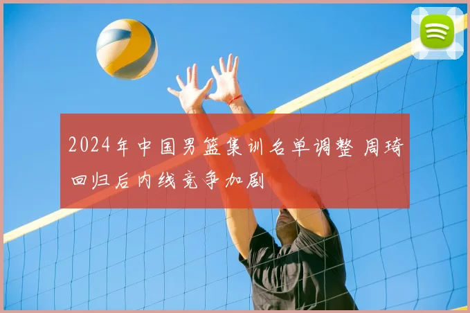 2024年中国男篮集训名单调整 周琦回归后内线竞争加剧