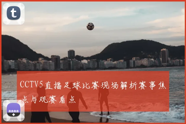 CCTV5直播足球比赛现场解析赛事焦点与观赛看点