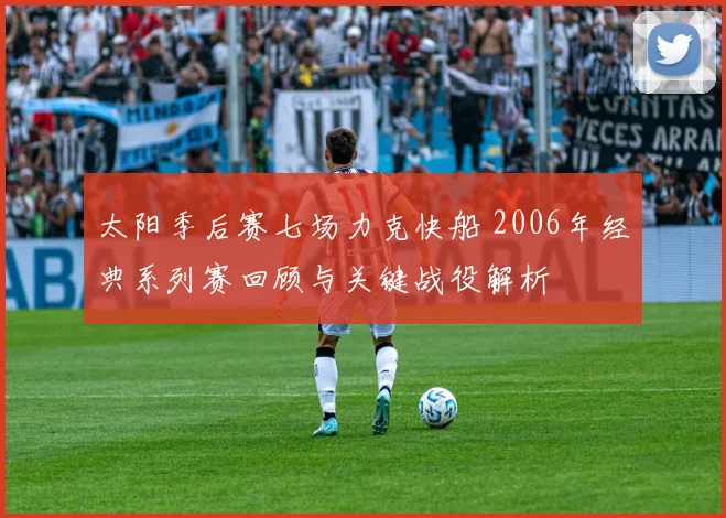 太阳季后赛七场力克快船 2006年经典系列赛回顾与关键战役解析