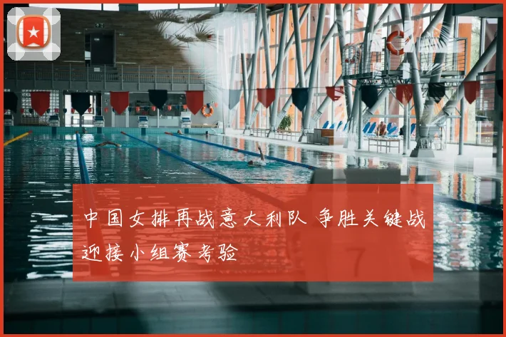 中国女排再战意大利队 争胜关键战迎接小组赛考验