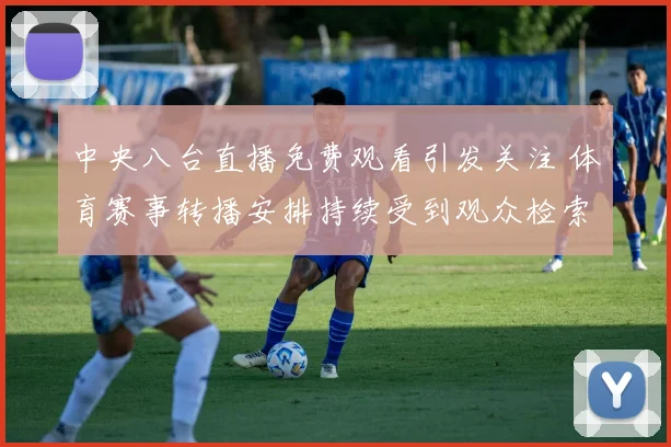 中央八台直播免费观看引发关注 体育赛事转播安排持续受到观众检索