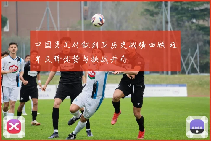 中国男足对叙利亚历史战绩回顾 近年交锋优势与挑战并存