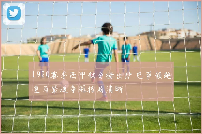 1920赛季西甲积分榜出炉 巴萨领跑皇马紧追争冠格局清晰