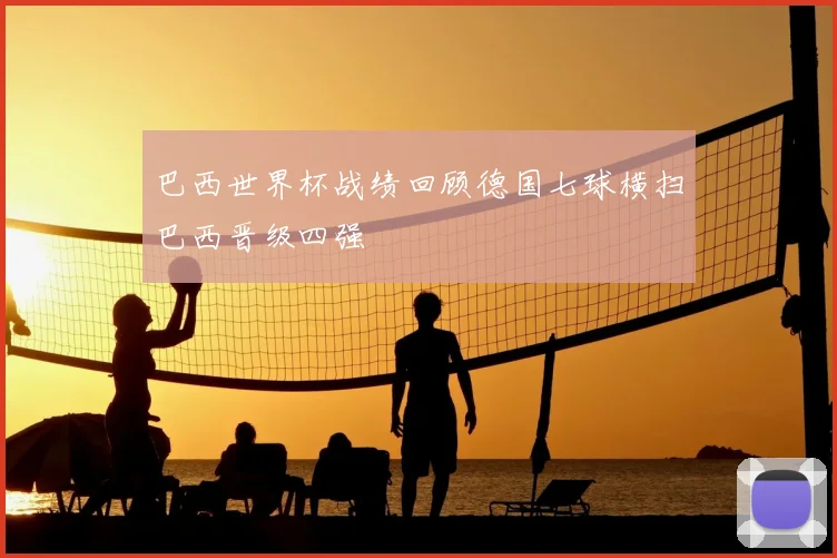 巴西世界杯战绩回顾德国七球横扫巴西晋级四强