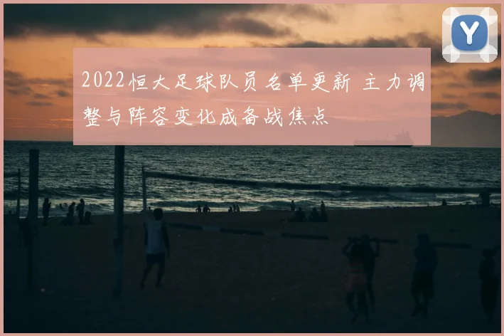 2022恒大足球队员名单更新 主力调整与阵容变化成备战焦点