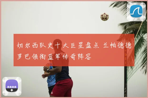 切尔西队史十大巨星盘点 兰帕德德罗巴领衔蓝军传奇阵容