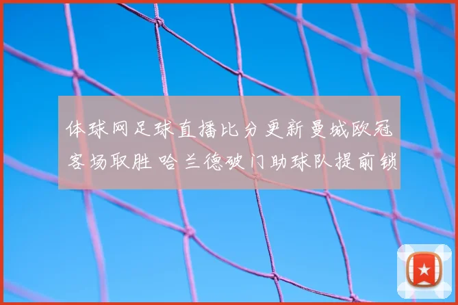 体球网足球直播比分更新曼城欧冠客场取胜 哈兰德破门助球队提前锁定出线