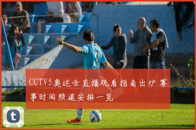 CCTV5奥运会直播观看指南出炉 赛事时间频道安排一览