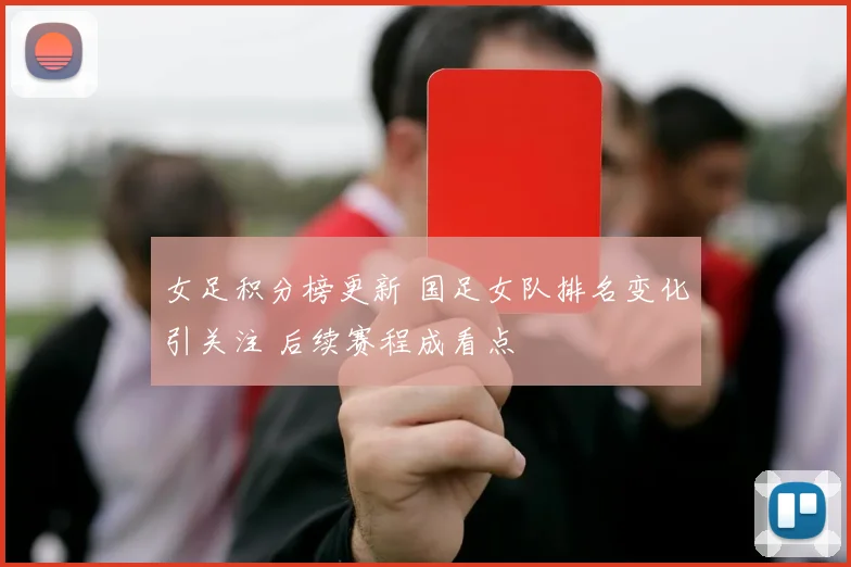 女足积分榜更新 国足女队排名变化引关注 后续赛程成看点