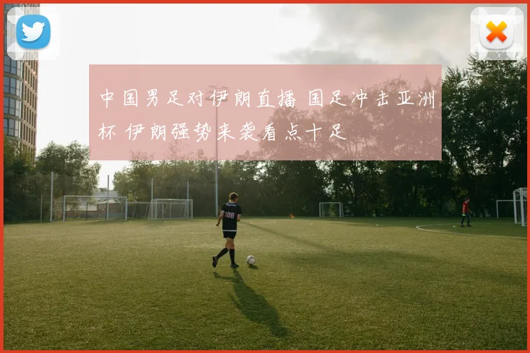 中国男足对伊朗直播 国足冲击亚洲杯 伊朗强势来袭看点十足